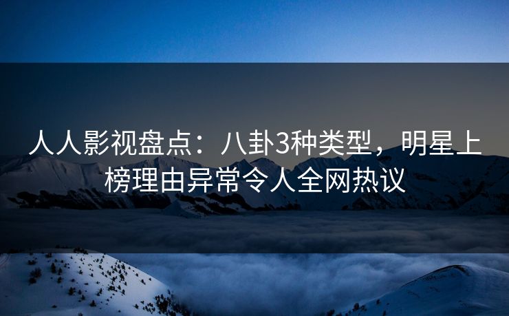 人人影视盘点:八卦3种类型,明星上榜理由异常令人全网热议