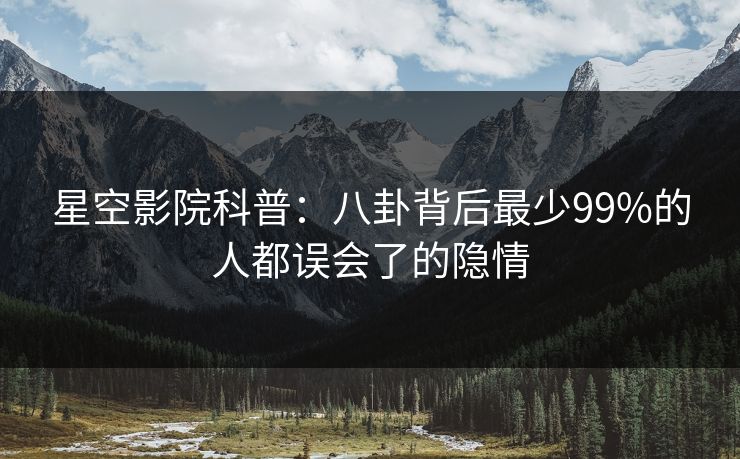 星空影院科普:八卦背后最少99%的人都误会了的隐情