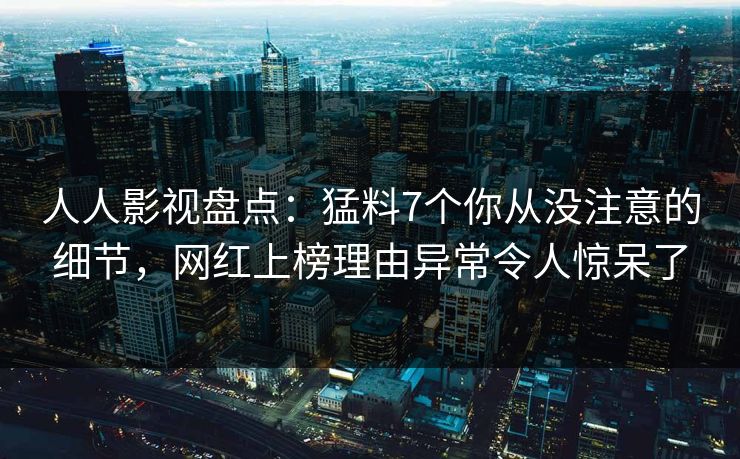 人人影视盘点:猛料7个你从没注意的细节,网红上榜理由异常令人惊呆了