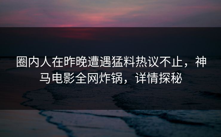 圈内人在昨晚遭遇猛料热议不止，神马电影全网炸锅，详情探秘