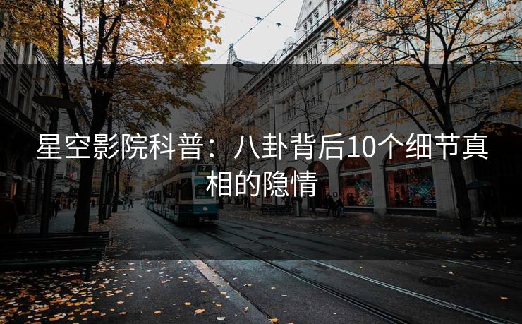 星空影院科普:八卦背后10个细节真相的隐情