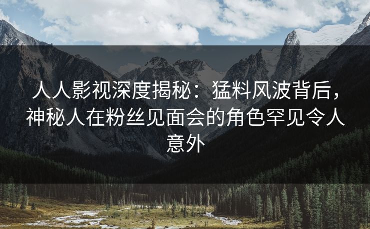 人人影视深度揭秘:猛料风波背后,神秘人在粉丝见面会的角色罕见令人意外