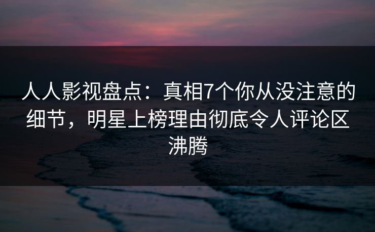 人人影视盘点:真相7个你从没注意的细节,明星上榜理由彻底令人评论区沸腾