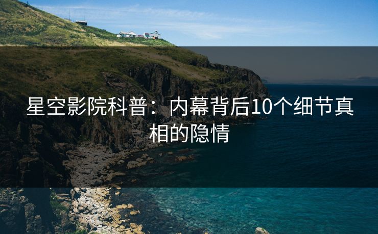 星空影院科普：内幕背后10个细节真相的隐情