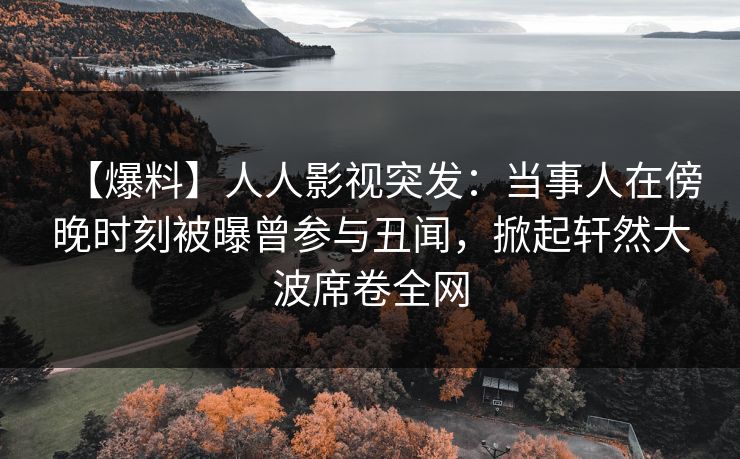 【爆料】人人影视突发：当事人在傍晚时刻被曝曾参与丑闻，掀起轩然大波席卷全网