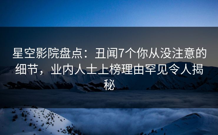 星空影院盘点：丑闻7个你从没注意的细节，业内人士上榜理由罕见令人揭秘