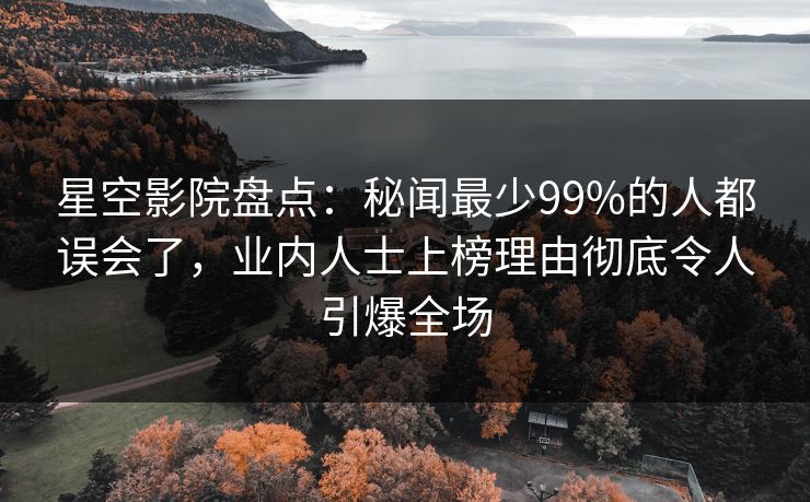 星空影院盘点：秘闻最少99%的人都误会了，业内人士上榜理由彻底令人引爆全场