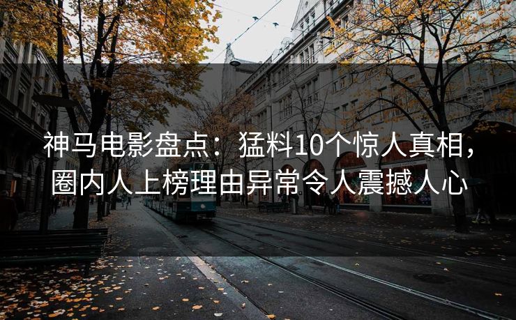 神马电影盘点：猛料10个惊人真相，圈内人上榜理由异常令人震撼人心