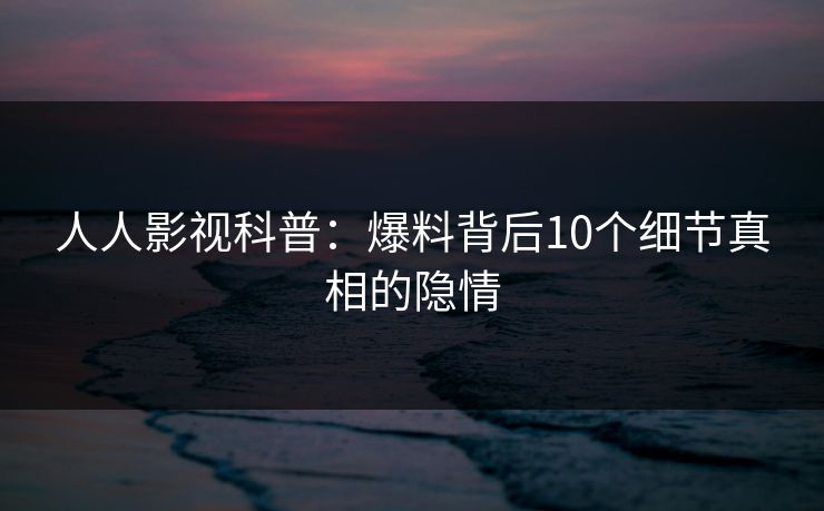 人人影视科普:爆料背后10个细节真相的隐情