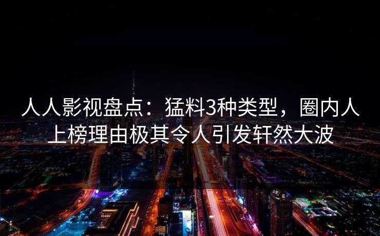人人影视盘点:猛料3种类型,圈内人上榜理由极其令人引发轩然大波