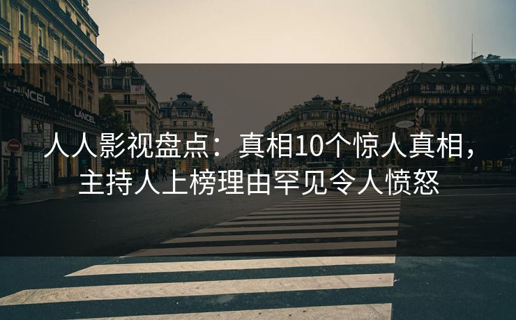 人人影视盘点：真相10个惊人真相，主持人上榜理由罕见令人愤怒