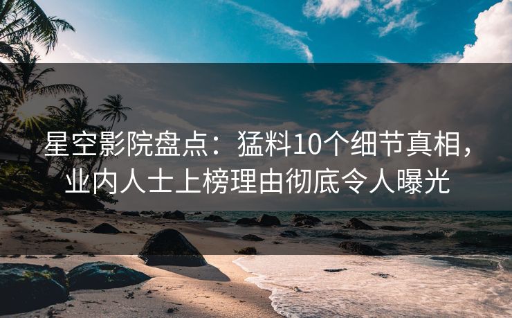 星空影院盘点：猛料10个细节真相，业内人士上榜理由彻底令人曝光