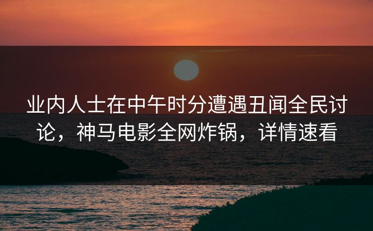 业内人士在中午时分遭遇丑闻全民讨论，神马电影全网炸锅，详情速看