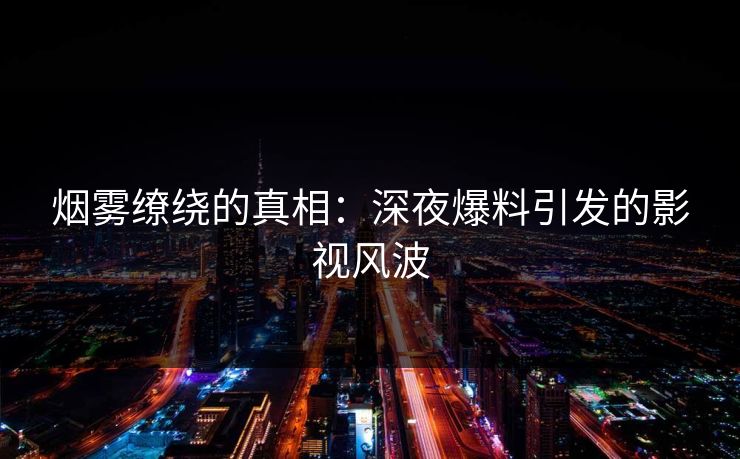 烟雾缭绕的真相：深夜爆料引发的影视风波