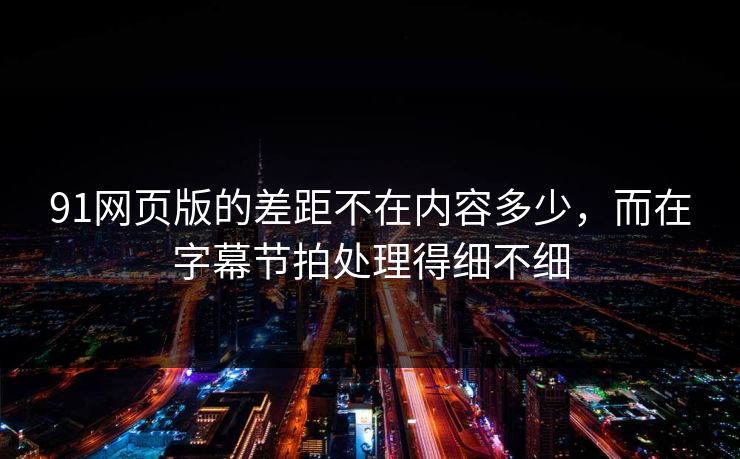 91网页版的差距不在内容多少,而在字幕节拍处理得细不细 91网页版的差距不在内容多少,而在字幕节拍处理得细不细