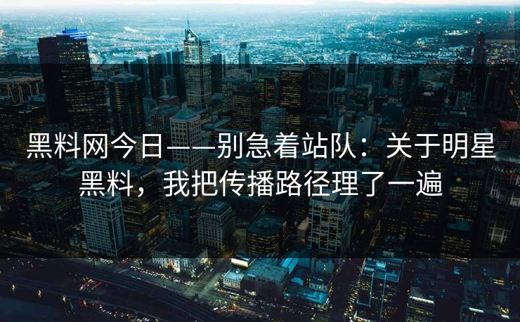 黑料网今日——别急着站队:关于明星黑料,我把传播路径理了一遍 黑料网今日——别急着站队:关于明星黑料,我把传播路径理了一遍
