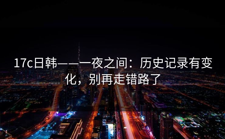 17c日韩——一夜之间：历史记录有变化，别再走错路了