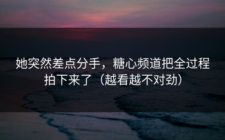 她突然差点分手,糖心频道把全过程拍下来了(越看越不对劲) 她突然差点分手,糖心频道把全过程拍下来了(越看越不对劲)