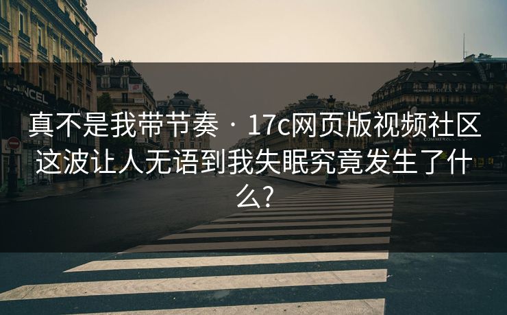 真不是我带节奏 · 17c网页版视频社区这波让人无语到我失眠究竟发生了什么?