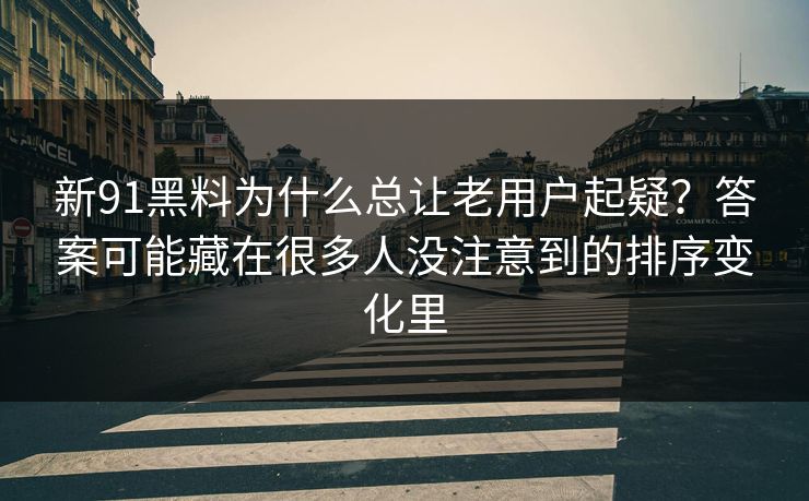 新91黑料为什么总让老用户起疑？答案可能藏在很多人没注意到的排序变化里