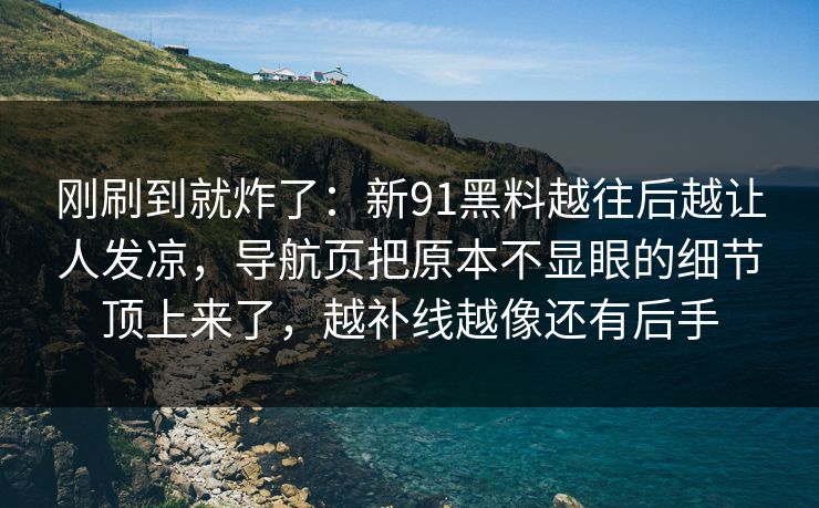 刚刷到就炸了：新91黑料越往后越让人发凉，导航页把原本不显眼的细节顶上来了，越补线越像还有后手