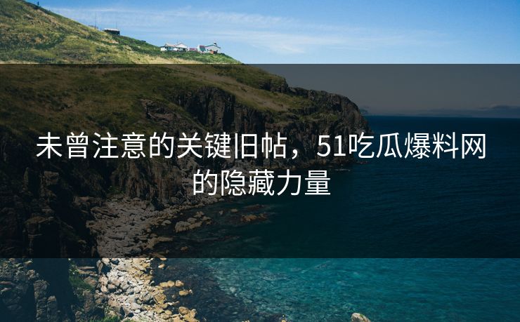 未曾注意的关键旧帖，51吃瓜爆料网的隐藏力量