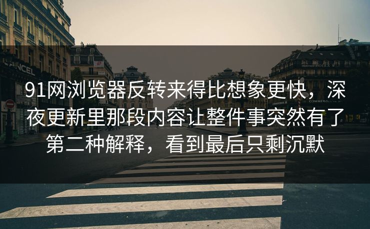 91网浏览器反转来得比想象更快，深夜更新里那段内容让整件事突然有了第二种解释，看到最后只剩沉默
