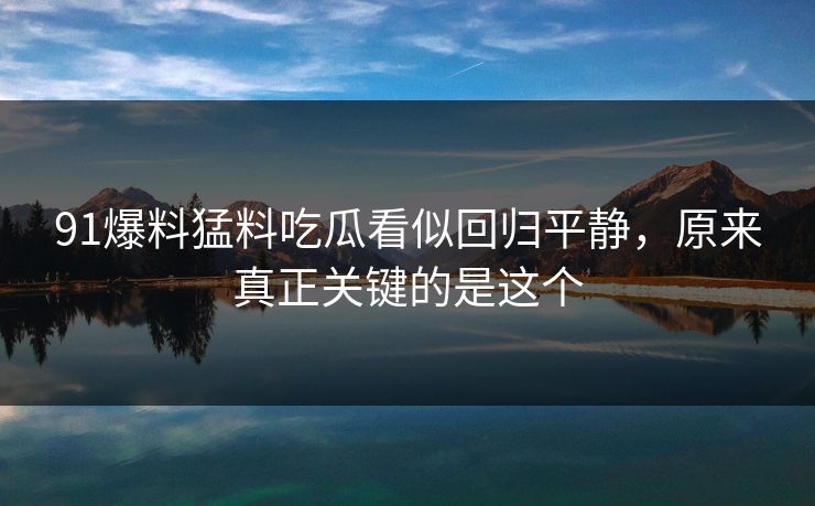91爆料猛料吃瓜看似回归平静，原来真正关键的是这个