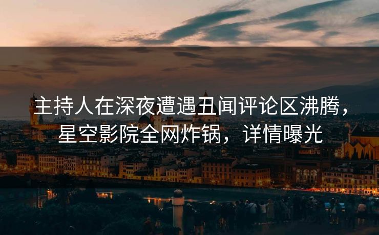 主持人在深夜遭遇丑闻评论区沸腾，星空影院全网炸锅，详情曝光