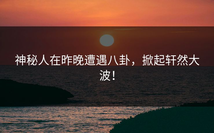 神秘人在昨晚遭遇八卦，掀起轩然大波！