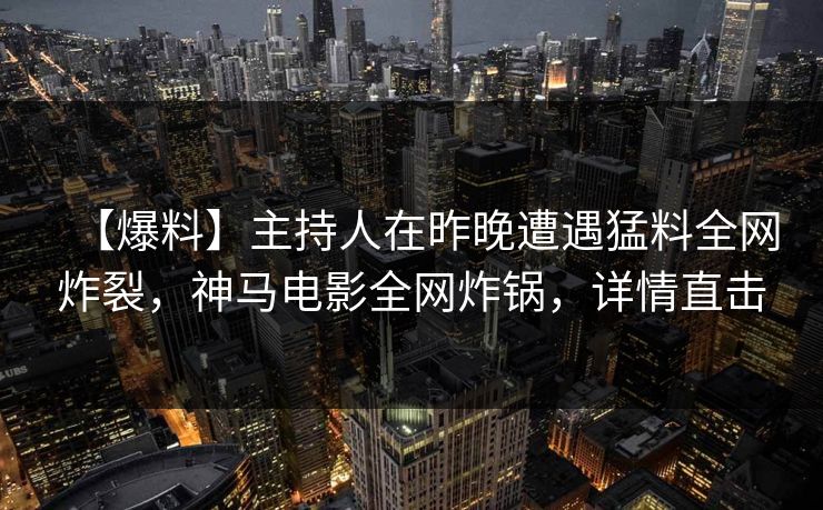 【爆料】主持人在昨晚遭遇猛料全网炸裂，神马电影全网炸锅，详情直击