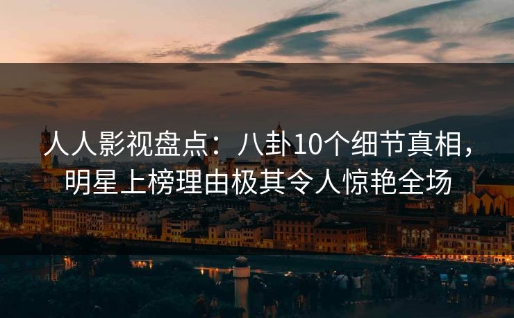 人人影视盘点:八卦10个细节真相,明星上榜理由极其令人惊艳全场 人人影视盘点:八卦10个细节真相,明星上榜理由极其令人惊艳全场