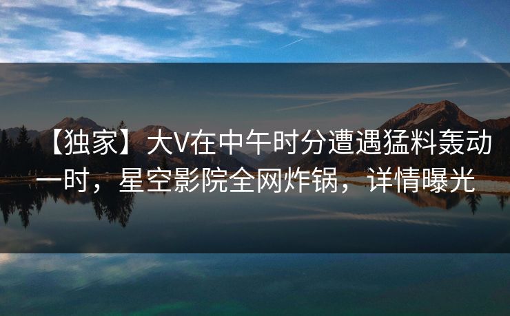 【独家】大V在中午时分遭遇猛料轰动一时,星空影院全网炸锅,详情曝光 【独家】大V在中午时分遭遇猛料轰动一时,星空影院全网炸锅,详情曝光