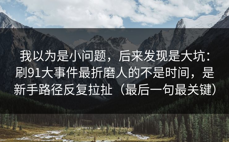 我以为是小问题，后来发现是大坑：刷91大事件最折磨人的不是时间，是新手路径反复拉扯（最后一句最关键）