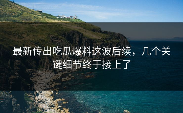 最新传出吃瓜爆料这波后续,几个关键细节终于接上了 最新传出吃瓜爆料这波后续,几个关键细节终于接上了